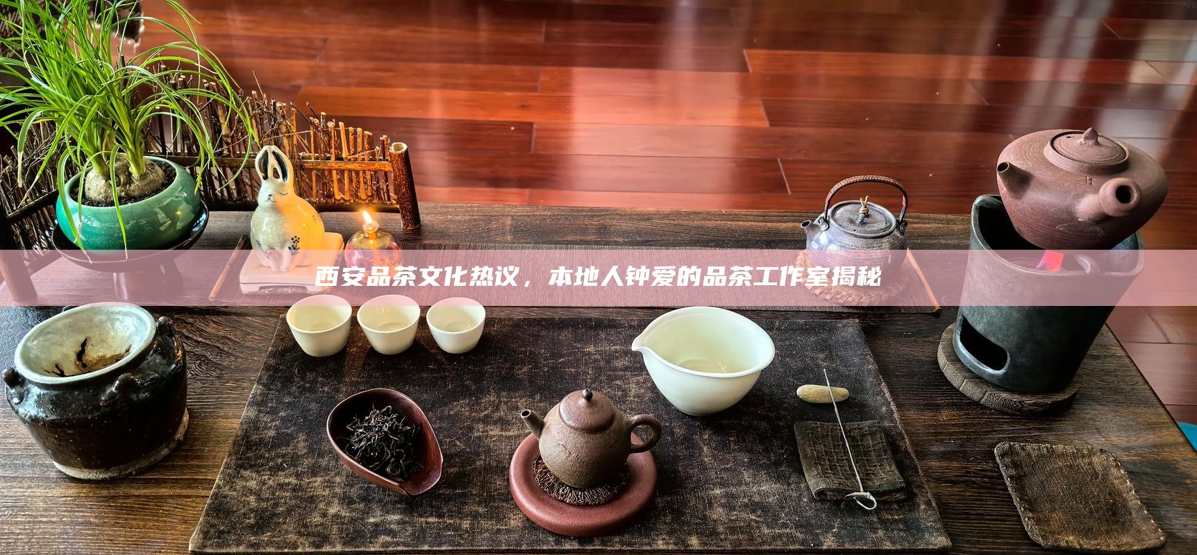 西安品茶文化热议，本地人钟爱的品茶工作室揭秘