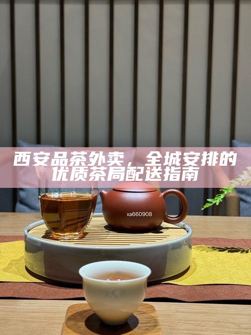 西安品茶，全城安排服务，商务接待的一站式茶室预订